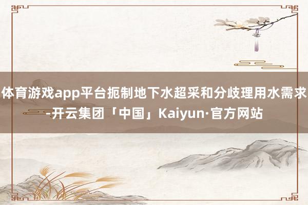 体育游戏app平台扼制地下水超采和分歧理用水需求-开云集团「中国」Kaiyun·官方网站