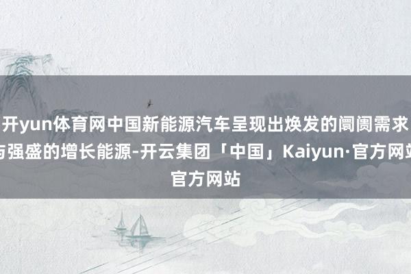 开yun体育网中国新能源汽车呈现出焕发的阛阓需求与强盛的增长能源-开云集团「中国」Kaiyun·官方网站