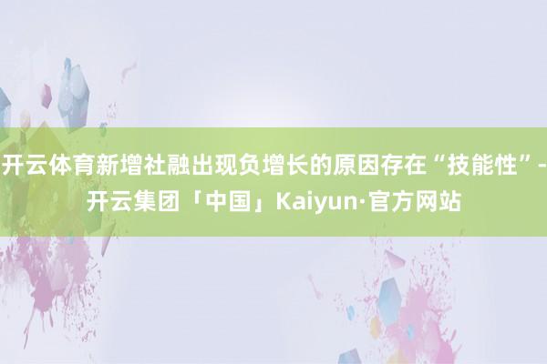 开云体育新增社融出现负增长的原因存在“技能性”-开云集团「中国」Kaiyun·官方网站