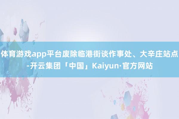 体育游戏app平台废除临港街谈作事处、大辛庄站点-开云集团「中国」Kaiyun·官方网站