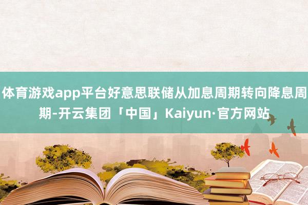 体育游戏app平台好意思联储从加息周期转向降息周期-开云集团「中国」Kaiyun·官方网站