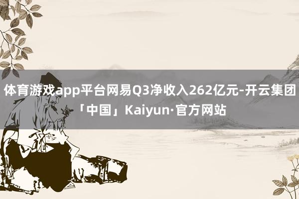 体育游戏app平台网易Q3净收入262亿元-开云集团「中国」Kaiyun·官方网站