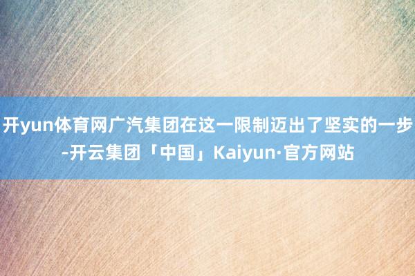 开yun体育网广汽集团在这一限制迈出了坚实的一步-开云集团「中国」Kaiyun·官方网站