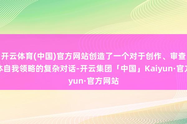 开云体育(中国)官方网站创造了一个对于创作、审查和个体自我领略的复杂对话-开云集团「中国」Kaiyun·官方网站