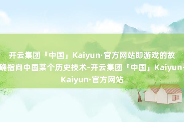 开云集团「中国」Kaiyun·官方网站即游戏的故事莫得明确指向中国某个历史技术-开云集团「中国」Kaiyun·官方网站