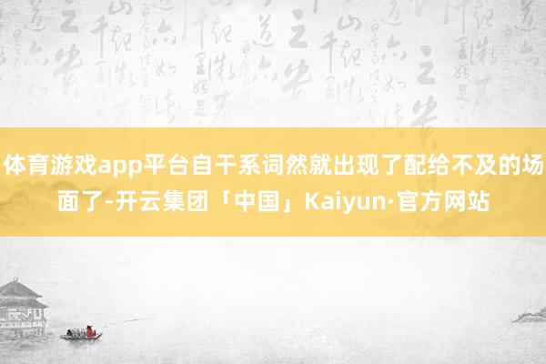 体育游戏app平台自干系词然就出现了配给不及的场面了-开云集团「中国」Kaiyun·官方网站