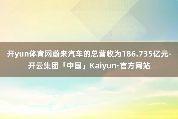 开yun体育网蔚来汽车的总营收为186.735亿元-开云集团「中国」Kaiyun·官方网站