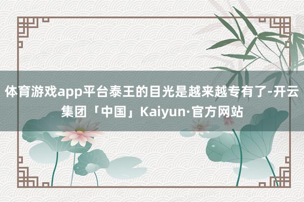 体育游戏app平台泰王的目光是越来越专有了-开云集团「中国」Kaiyun·官方网站