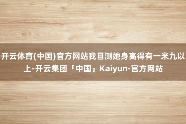 开云体育(中国)官方网站我目测她身高得有一米九以上-开云集团「中国」Kaiyun·官方网站