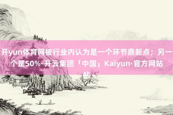 开yun体育网被行业内认为是一个环节鼎新点；另一个是50%-开云集团「中国」Kaiyun·官方网站