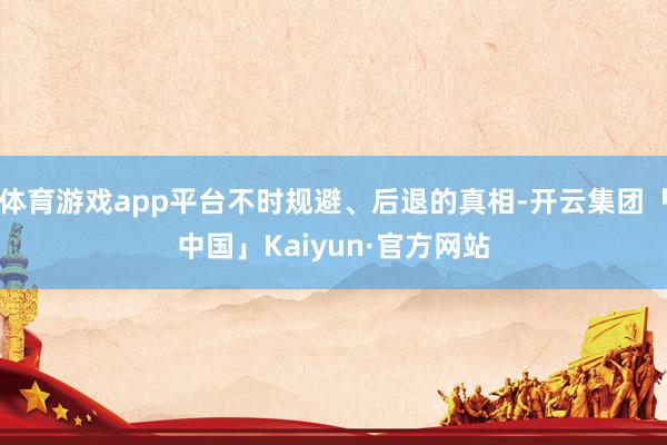 体育游戏app平台不时规避、后退的真相-开云集团「中国」Kaiyun·官方网站