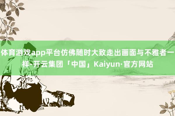 体育游戏app平台仿佛随时大致走出画面与不雅者一样-开云集团「中国」Kaiyun·官方网站