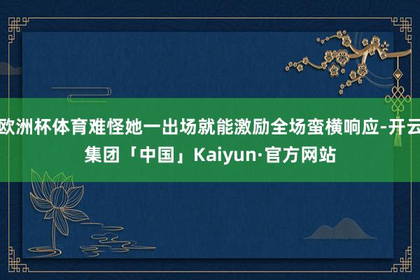 欧洲杯体育难怪她一出场就能激励全场蛮横响应-开云集团「中国」Kaiyun·官方网站