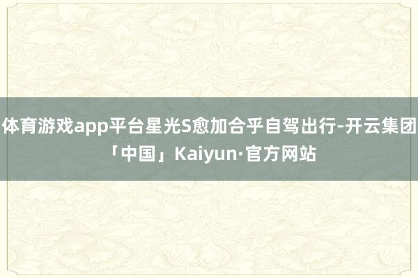 体育游戏app平台星光S愈加合乎自驾出行-开云集团「中国」Kaiyun·官方网站