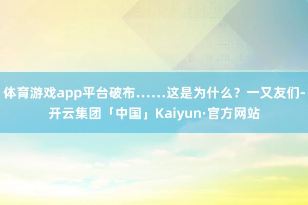 体育游戏app平台破布……这是为什么？一又友们-开云集团「中国」Kaiyun·官方网站