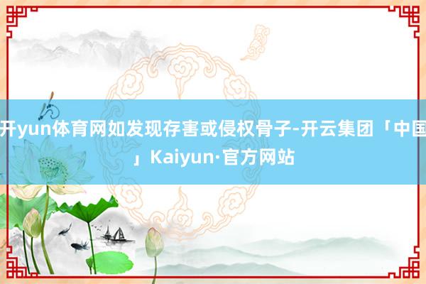 开yun体育网如发现存害或侵权骨子-开云集团「中国」Kaiyun·官方网站