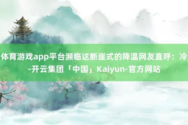 体育游戏app平台濒临这断崖式的降温网友直呼：冷-开云集团「中国」Kaiyun·官方网站