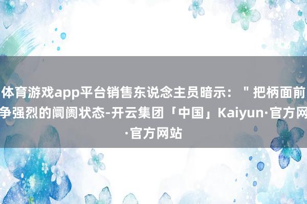 体育游戏app平台销售东说念主员暗示：＂把柄面前竞争强烈的阛阓状态-开云集团「中国」Kaiyun·官方网站