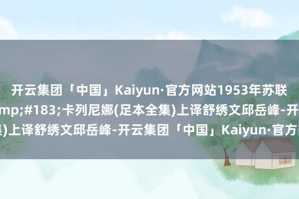 开云集团「中国」Kaiyun·官方网站1953年苏联东谈主艺舞台版安娜&#183;卡列尼娜(足本全集)上译舒绣文邱岳峰-开云集团「中国」Kaiyun·官方网站