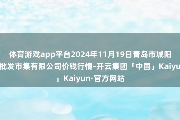 体育游戏app平台2024年11月19日青岛市城阳蔬菜水居品批发市集有限公司价钱行情-开云集团「中国」Kaiyun·官方网站