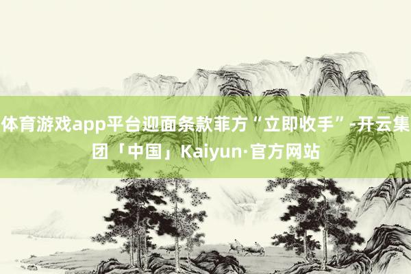 体育游戏app平台迎面条款菲方“立即收手”-开云集团「中国」Kaiyun·官方网站