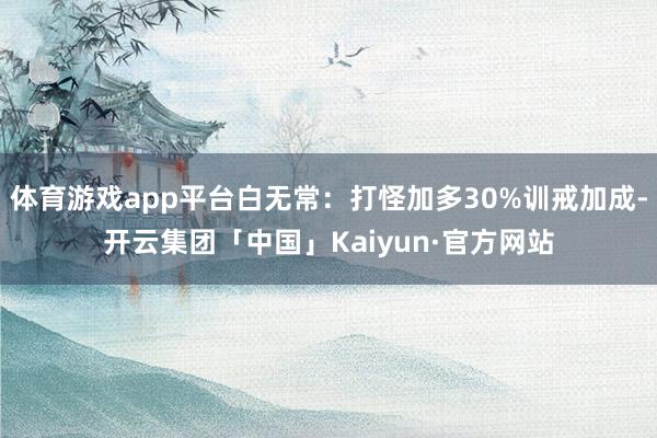 体育游戏app平台白无常：打怪加多30%训戒加成-开云集团「中国」Kaiyun·官方网站