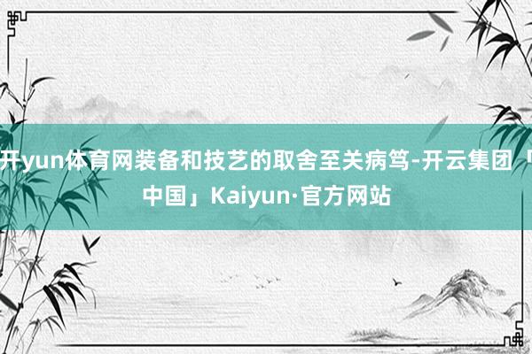 开yun体育网装备和技艺的取舍至关病笃-开云集团「中国」Kaiyun·官方网站