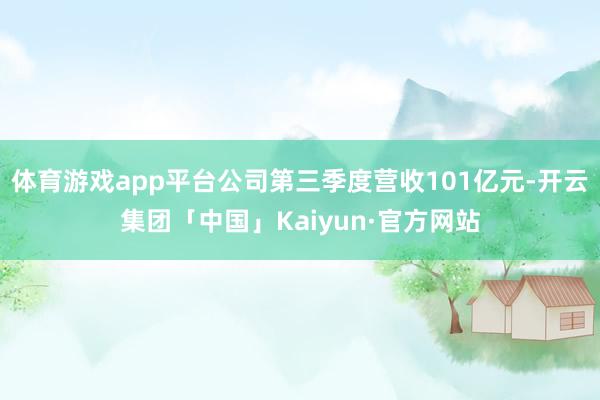 体育游戏app平台公司第三季度营收101亿元-开云集团「中国」Kaiyun·官方网站