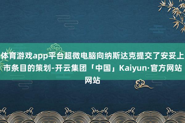 体育游戏app平台超微电脑向纳斯达克提交了安妥上市条目的策划-开云集团「中国」Kaiyun·官方网站