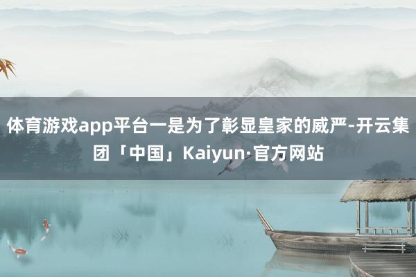 体育游戏app平台一是为了彰显皇家的威严-开云集团「中国」Kaiyun·官方网站