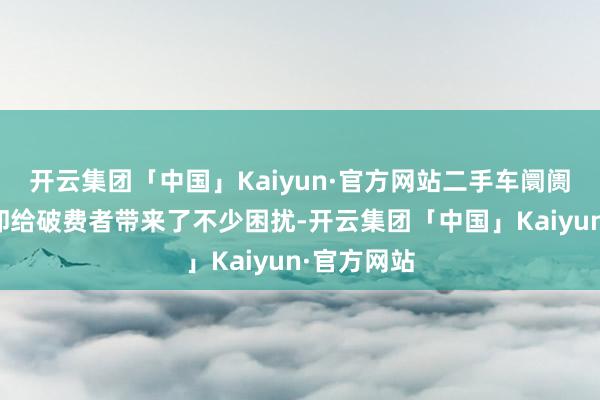 开云集团「中国」Kaiyun·官方网站二手车阛阓的复杂性却给破费者带来了不少困扰-开云集团「中国」Kaiyun·官方网站