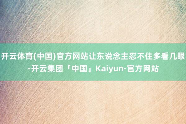 开云体育(中国)官方网站让东说念主忍不住多看几眼-开云集团「中国」Kaiyun·官方网站