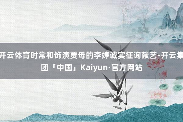 开云体育时常和饰演贾母的李婷诚实征询献艺-开云集团「中国」Kaiyun·官方网站