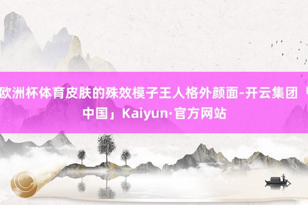 欧洲杯体育皮肤的殊效模子王人格外颜面-开云集团「中国」Kaiyun·官方网站