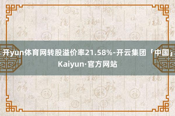 开yun体育网转股溢价率21.58%-开云集团「中国」Kaiyun·官方网站