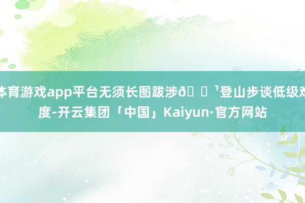 体育游戏app平台无须长图跋涉🔹登山步谈低级难度-开云集团「中国」Kaiyun·官方网站