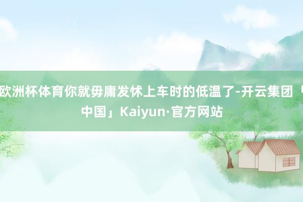 欧洲杯体育你就毋庸发怵上车时的低温了-开云集团「中国」Kaiyun·官方网站