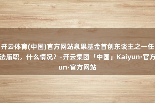 开云体育(中国)官方网站泉果基金首创东谈主之一任莉无法履职，什么情况？-开云集团「中国」Kaiyun·官方网站