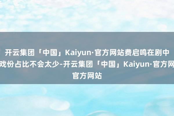 开云集团「中国」Kaiyun·官方网站费启鸣在剧中的戏份占比不会太少-开云集团「中国」Kaiyun·官方网站