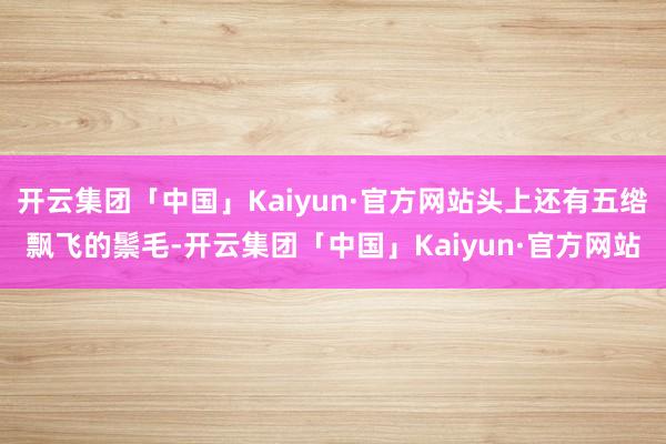 开云集团「中国」Kaiyun·官方网站头上还有五绺飘飞的鬃毛-开云集团「中国」Kaiyun·官方网站