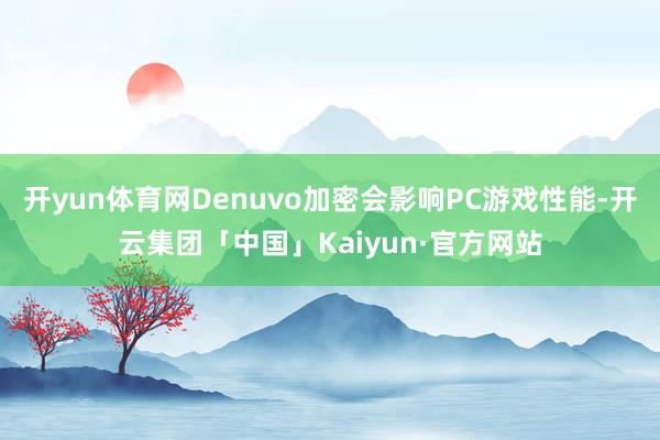 开yun体育网Denuvo加密会影响PC游戏性能-开云集团「中国」Kaiyun·官方网站