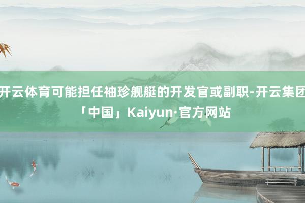 开云体育可能担任袖珍舰艇的开发官或副职-开云集团「中国」Kaiyun·官方网站