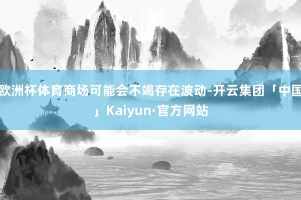 欧洲杯体育商场可能会不竭存在波动-开云集团「中国」Kaiyun·官方网站