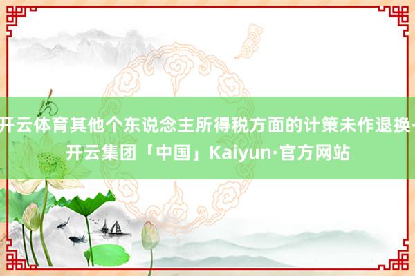 开云体育其他个东说念主所得税方面的计策未作退换-开云集团「中国」Kaiyun·官方网站