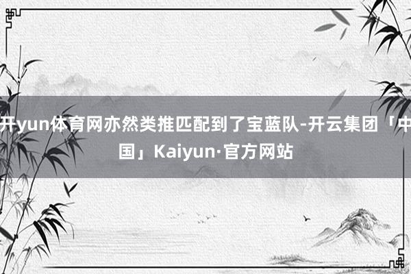 开yun体育网亦然类推匹配到了宝蓝队-开云集团「中国」Kaiyun·官方网站