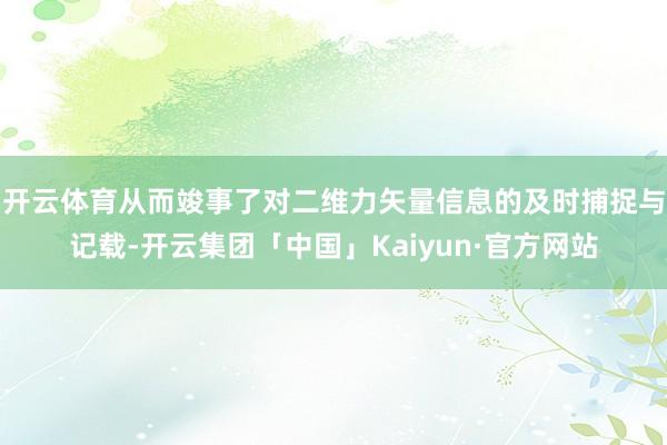 开云体育从而竣事了对二维力矢量信息的及时捕捉与记载-开云集团「中国」Kaiyun·官方网站