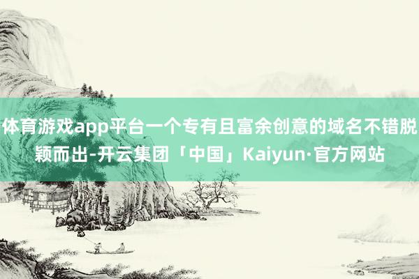 体育游戏app平台一个专有且富余创意的域名不错脱颖而出-开云集团「中国」Kaiyun·官方网站