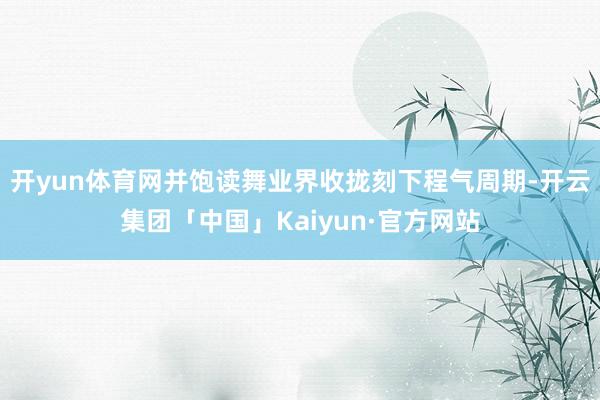 开yun体育网并饱读舞业界收拢刻下程气周期-开云集团「中国」Kaiyun·官方网站