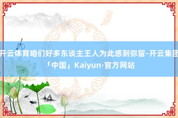 开云体育咱们好多东谈主王人为此感到弥留-开云集团「中国」Kaiyun·官方网站