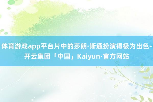 体育游戏app平台片中的莎朗·斯通扮演得极为出色-开云集团「中国」Kaiyun·官方网站